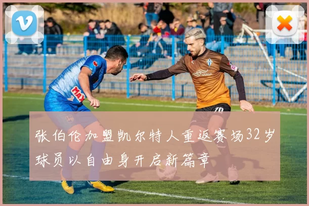 张伯伦加盟凯尔特人重返赛场32岁球员以自由身开启新篇章