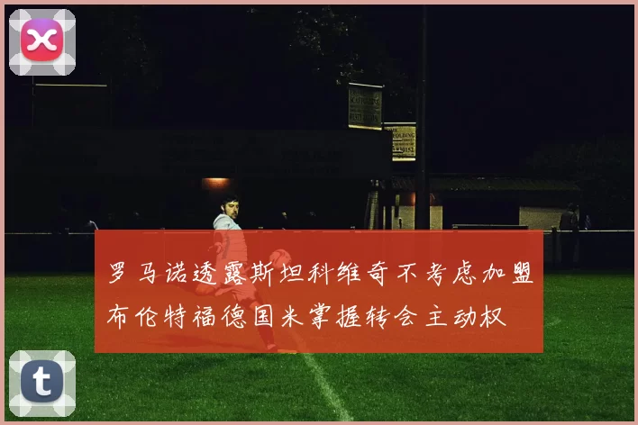 罗马诺透露斯坦科维奇不考虑加盟布伦特福德国米掌握转会主动权