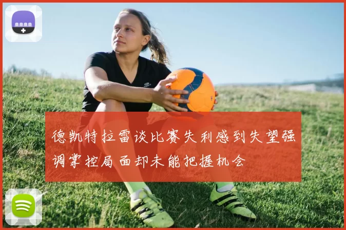 德凯特拉雷谈比赛失利感到失望强调掌控局面却未能把握机会
