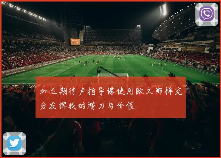 加兰期待卢指导像使用欧文那样充分发挥我的潜力与价值