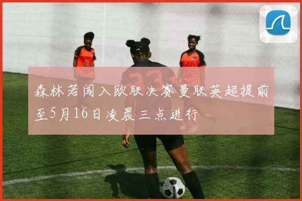 森林若闯入欧联决赛曼联英超提前至5月16日凌晨三点进行