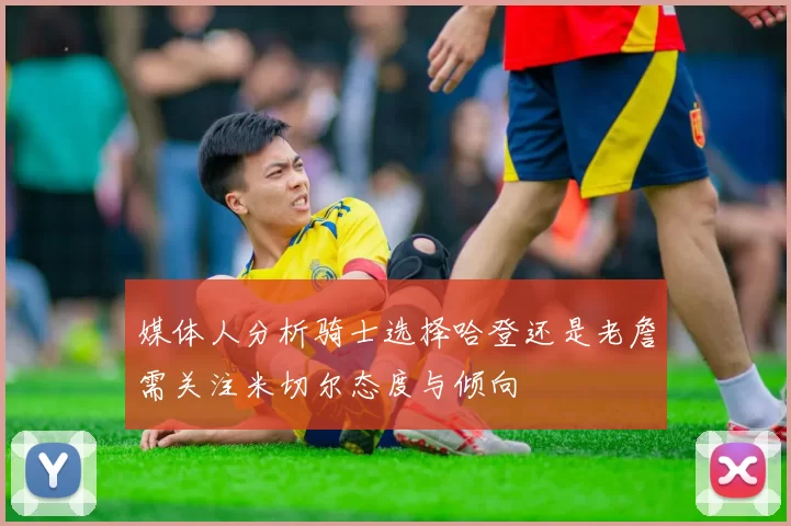 媒体人分析骑士选择哈登还是老詹需关注米切尔态度与倾向