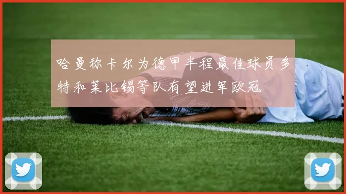 哈曼称卡尔为德甲半程最佳球员多特和莱比锡等队有望进军欧冠