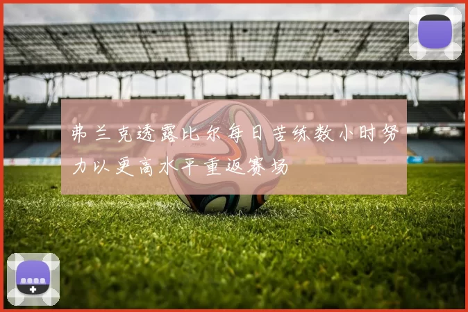 弗兰克透露比尔每日苦练数小时努力以更高水平重返赛场