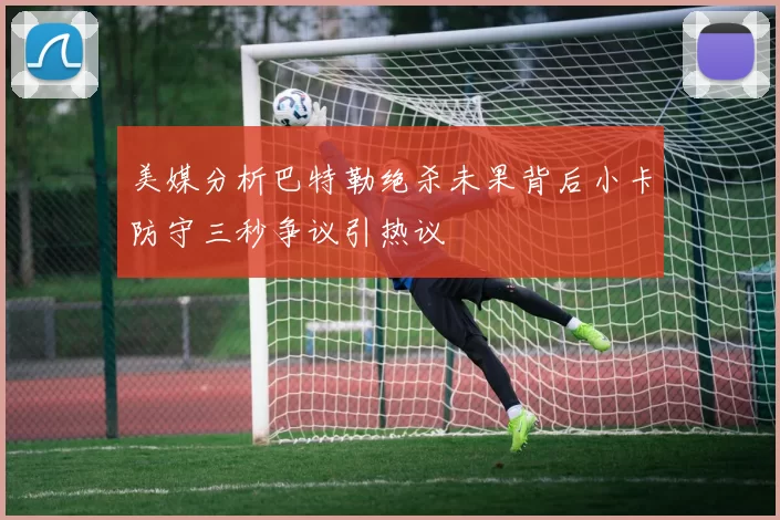 美媒分析巴特勒绝杀未果背后小卡防守三秒争议引热议