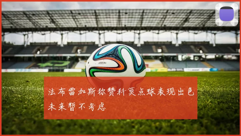 法布雷加斯称赞科莫点球表现出色未来暂不考虑