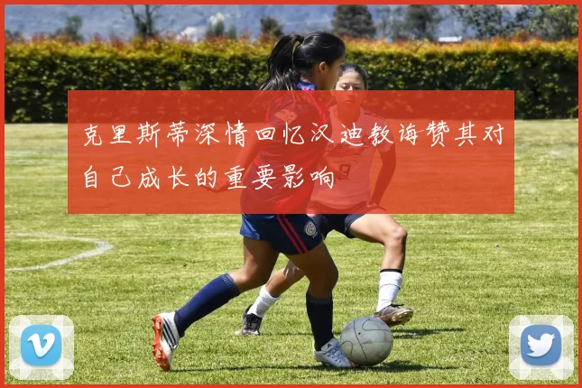 克里斯蒂深情回忆汉迪教诲赞其对自己成长的重要影响
