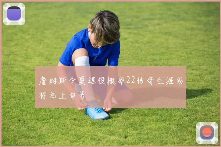 詹姆斯今夏退役概率22传奇生涯或将画上句号