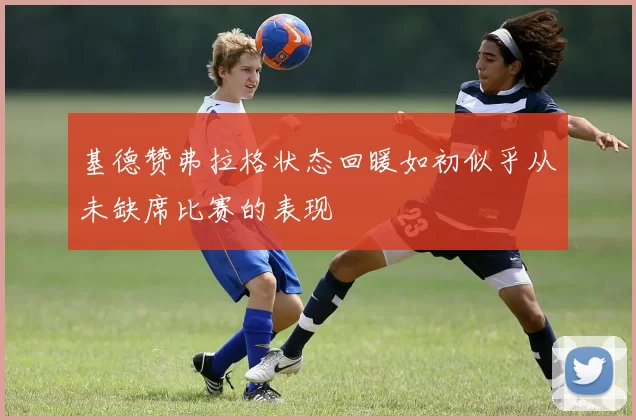 基德赞弗拉格状态回暖如初似乎从未缺席比赛的表现