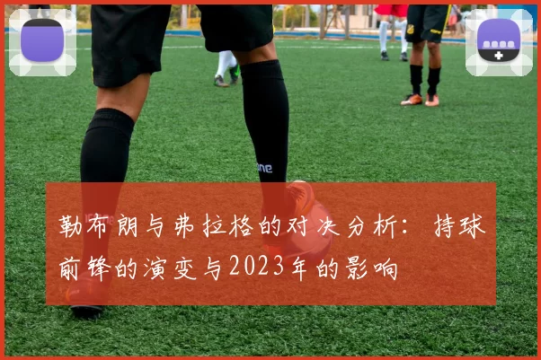 勒布朗与弗拉格的对决分析：持球前锋的演变与2023年的影响