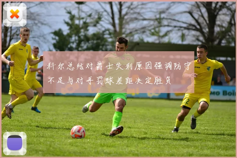 科尔总结对爵士失利原因强调防守不足与对手罚球差距决定胜负