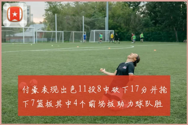 付豪表现出色11投8中砍下17分并抢下7篮板其中4个前场板助力球队胜利
