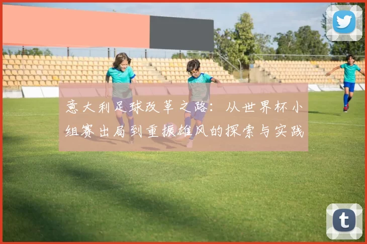 意大利足球改革之路：从世界杯小组赛出局到重振雄风的探索与实践