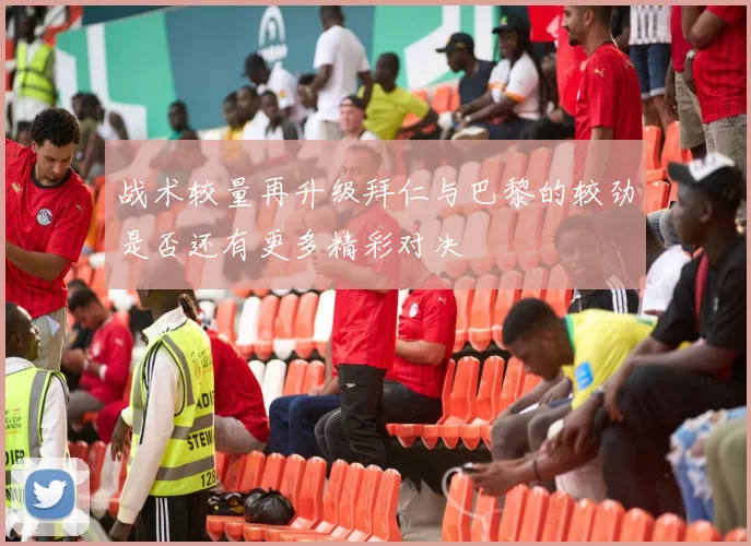战术较量再升级拜仁与巴黎的较劲是否还有更多精彩对决
