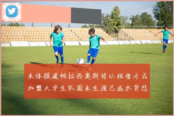 米体报道帕拉西奥斯将以租借方式加盟大学生队国米生涯已成水货悲剧