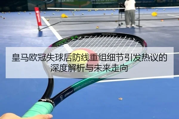 皇马欧冠失球后防线重组细节引发热议的深度解析与未来走向（LeyuSports）
